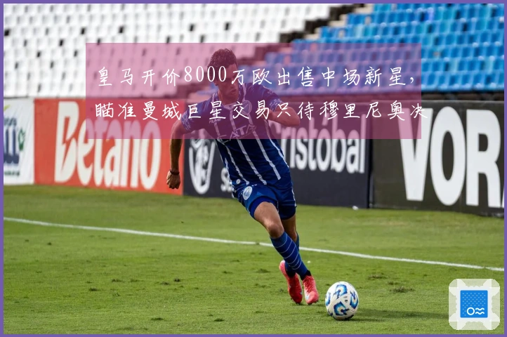 皇马开价8000万欧出售中场新星，瞄准曼城巨星交易只待穆里尼奥决策