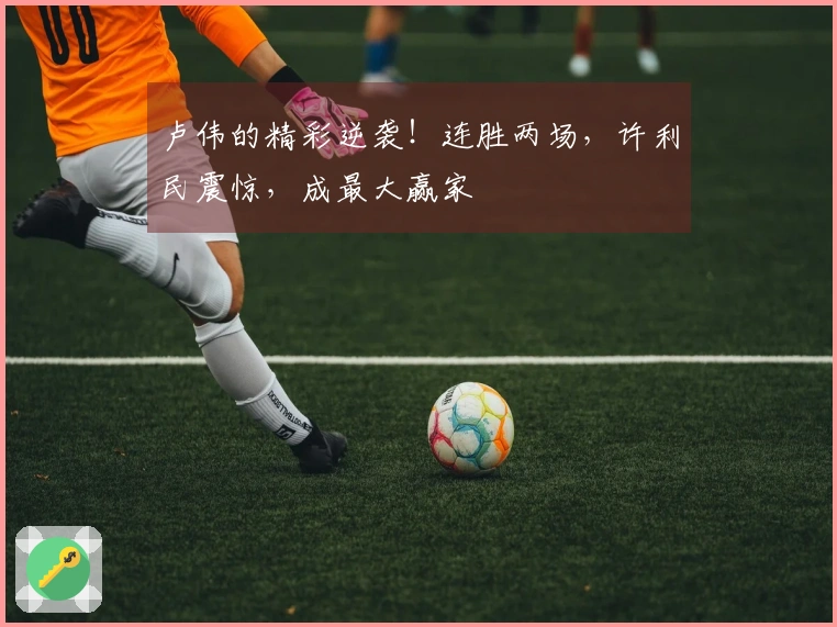 卢伟的精彩逆袭！连胜两场，许利民震惊，成最大赢家
