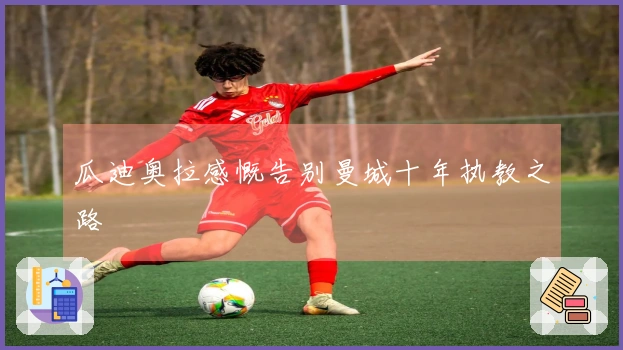 瓜迪奥拉感慨告别曼城十年执教之路