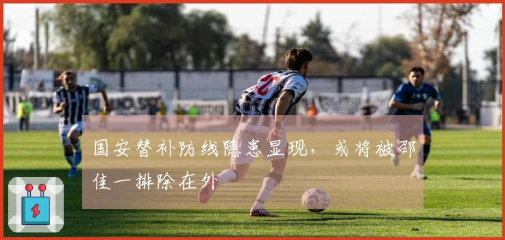 国安替补防线隐患显现，或将被邵佳一排除在外
