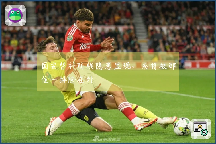 国安替补防线隐患显现，或将被邵佳一排除在外